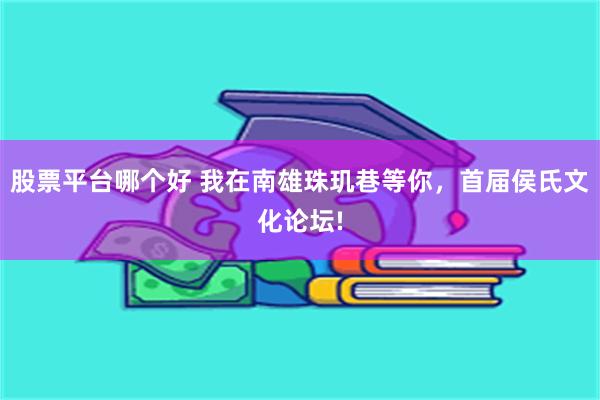 股票平台哪个好 我在南雄珠玑巷等你，首届侯氏文化论坛!