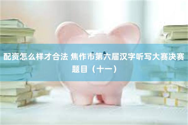 配资怎么样才合法 焦作市第六届汉字听写大赛决赛题目（十一）