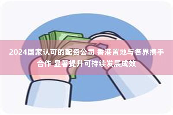 2024国家认可的配资公司 香港置地与各界携手合作 显著提升可持续发展成效