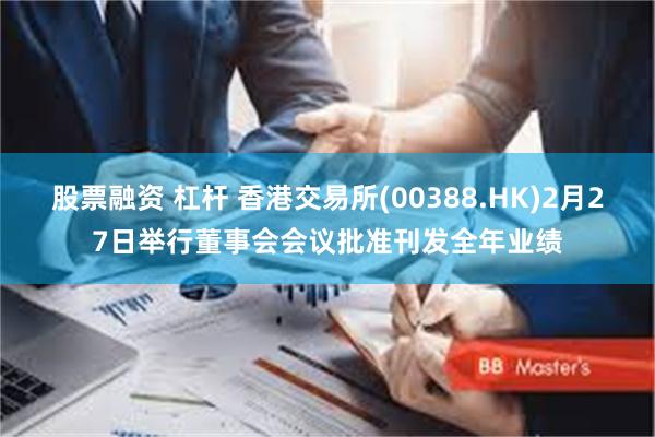 股票融资 杠杆 香港交易所(00388.HK)2月27日举行董事会会议批准刊发全年业绩