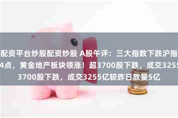 配资平台炒股配资炒股 A股午评：三大指数下跌沪指跌0.09%报报2714点，黄金地产板块领涨！超3700股下跌，成交3255亿较昨日放量5亿