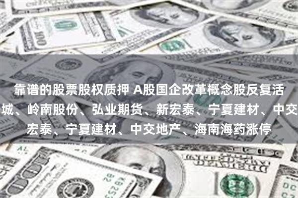 靠谱的股票股权质押 A股国企改革概念股反复活跃：贵绳股份、电子城、岭南股份、弘业期货、新宏泰、宁夏建材、中交地产、海南海药涨停