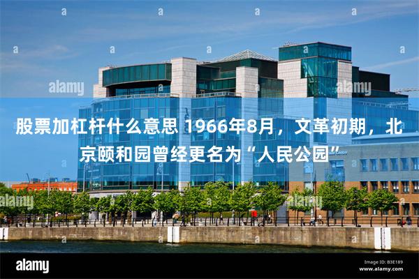 股票加杠杆什么意思 1966年8月，文革初期，北京颐和园曾经更名为“人民公园”