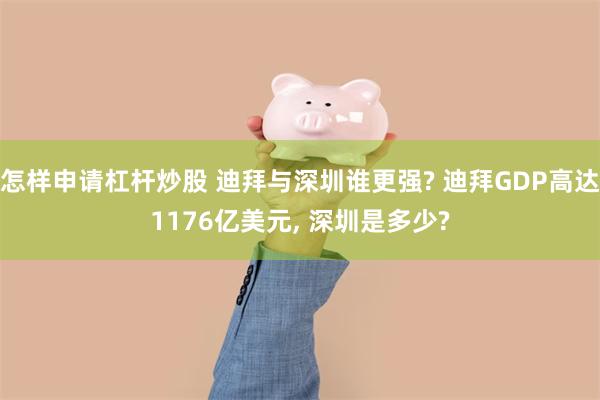 怎样申请杠杆炒股 迪拜与深圳谁更强? 迪拜GDP高达1176亿美元, 深圳是多少?