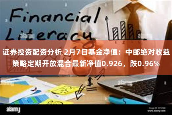 证券投资配资分析 2月7日基金净值：中邮绝对收益策略定期开放混合最新净值0.926，跌0.96%