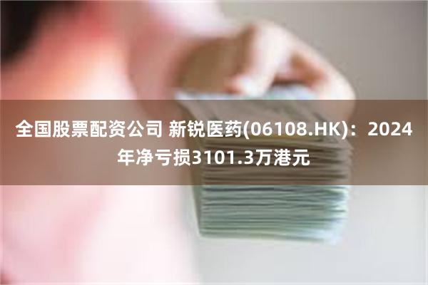 全国股票配资公司 新锐医药(06108.HK)：2024年净亏损3101.3万港元