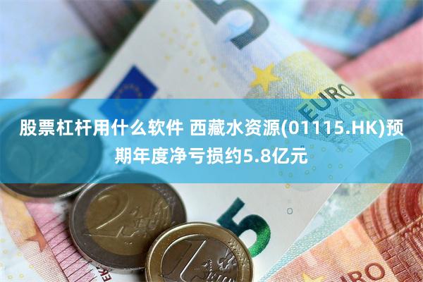 股票杠杆用什么软件 西藏水资源(01115.HK)预期年度净亏损约5.8亿元