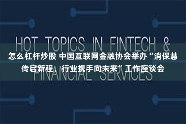 怎么杠杆炒股 中国互联网金融协会举办“消保慧传启新程，行业携手向未来”工作座谈会