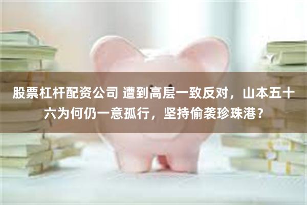 股票杠杆配资公司 遭到高层一致反对，山本五十六为何仍一意孤行，坚持偷袭珍珠港？