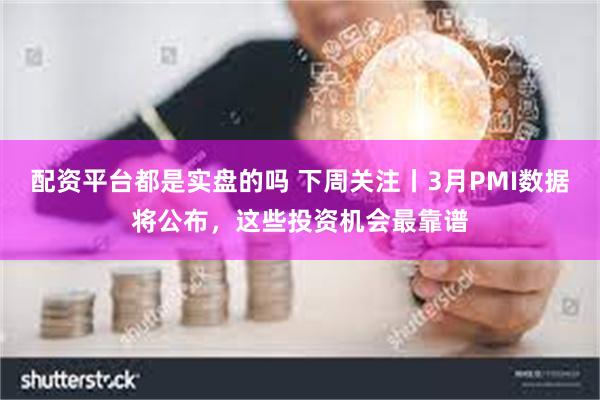 配资平台都是实盘的吗 下周关注丨3月PMI数据将公布，这些投资机会最靠谱