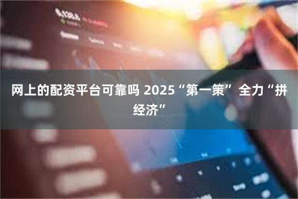 网上的配资平台可靠吗 2025“第一策” 全力“拼经济”