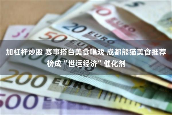 加杠杆炒股 赛事搭台美食唱戏 成都熊猫美食推荐榜成“世运经济”催化剂