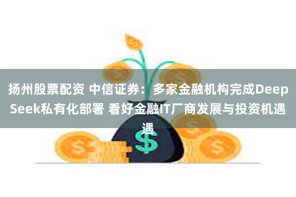 扬州股票配资 中信证券：多家金融机构完成DeepSeek私有化部署 看好金融IT厂商发展与投资机遇