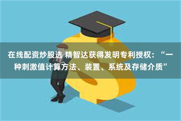 在线配资炒股选 精智达获得发明专利授权：“一种刺激值计算方法、装置、系统及存储介质”