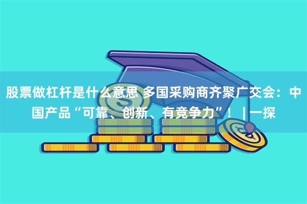 股票做杠杆是什么意思 多国采购商齐聚广交会：中国产品“可靠、创新、有竞争力”！ | 一探