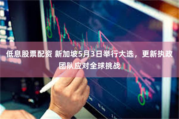 低息股票配资 新加坡5月3日举行大选，更新执政团队应对全球挑战