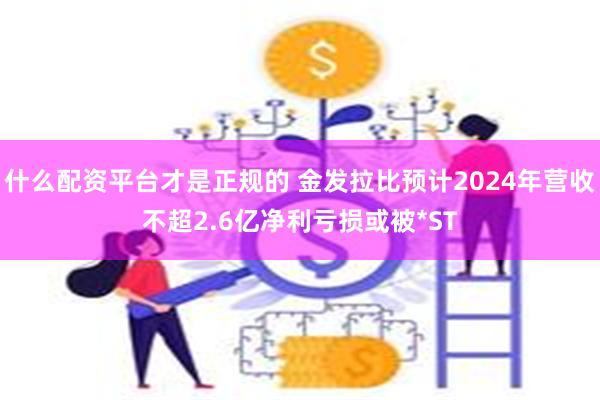 什么配资平台才是正规的 金发拉比预计2024年营收不超2.6亿净利亏损或被*ST