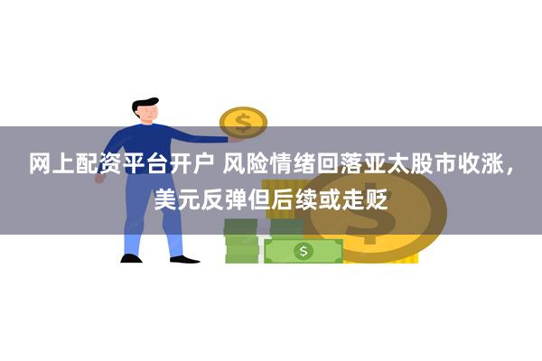 网上配资平台开户 风险情绪回落亚太股市收涨，美元反弹但后续或走贬