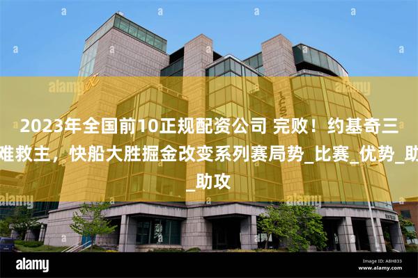 2023年全国前10正规配资公司 完败！约基奇三双难救主，快船大胜掘金改变系列赛局势_比赛_优势_助攻