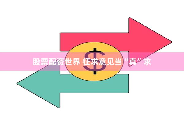 股票配资世界 征求意见当“真”求