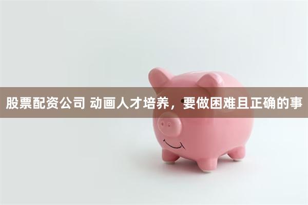 股票配资公司 动画人才培养，要做困难且正确的事