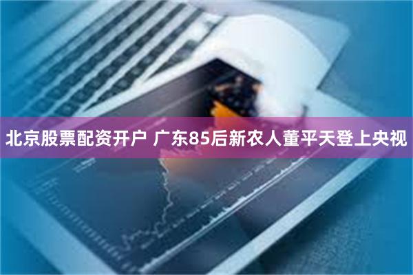 北京股票配资开户 广东85后新农人董平天登上央视