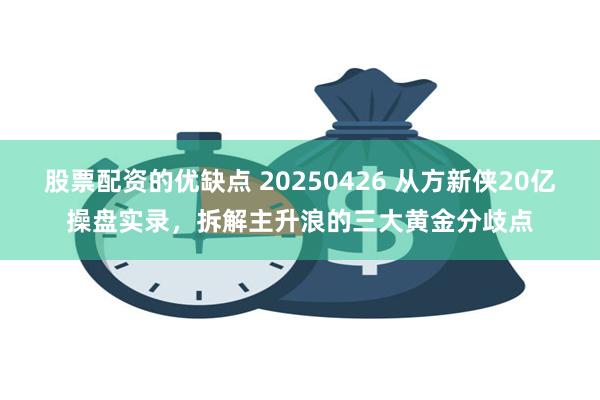 股票配资的优缺点 20250426 从方新侠20亿操盘实录，拆解主升浪的三大黄金分歧点