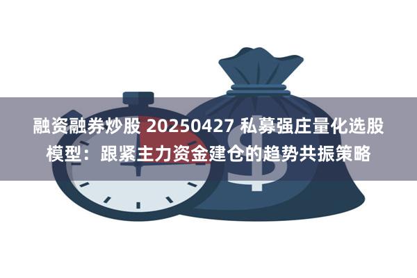 融资融券炒股 20250427 私募强庄量化选股模型：跟紧主力资金建仓的趋势共振策略