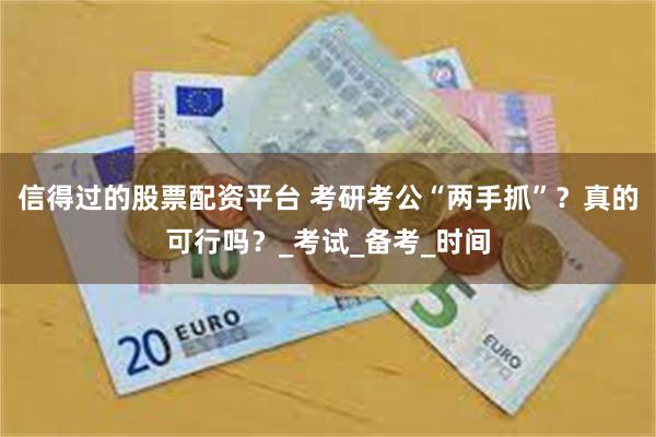 信得过的股票配资平台 考研考公“两手抓”？真的可行吗？_考试_备考_时间