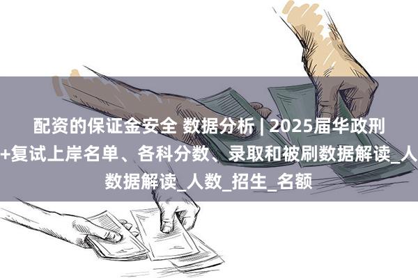 配资的保证金安全 数据分析 | 2025届华政刑法学考研初试+复试上岸名单、各科分数、录取和被刷数据解读_人数_招生_名额