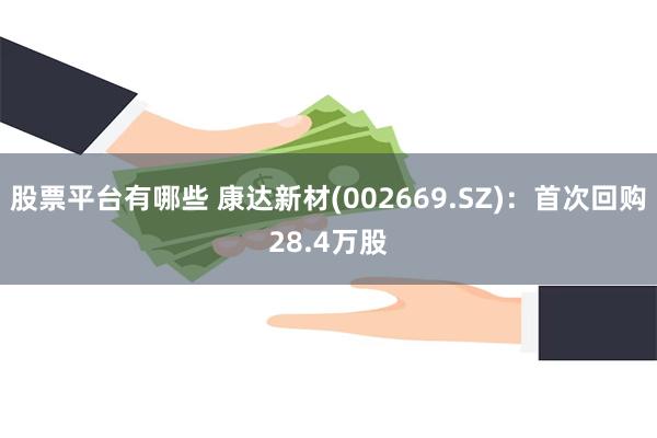 股票平台有哪些 康达新材(002669.SZ)：首次回购28.4万股