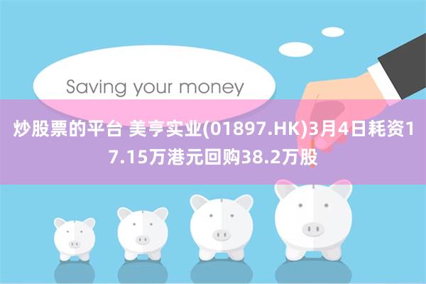 炒股票的平台 美亨实业(01897.HK)3月4日耗资17.15万港元回购38.2万股