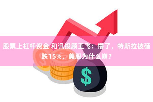 股票上杠杆资金 和讯投顾王飞：懵了，特斯拉被砸跌15%，美股为什么崩？