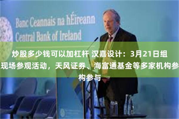炒股多少钱可以加杠杆 汉嘉设计：3月21日组织现场参观活动，天风证券、海富通基金等多家机构参与