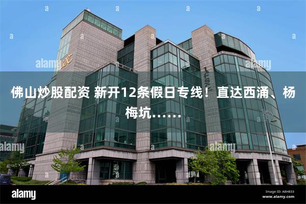 佛山炒股配资 新开12条假日专线！直达西涌、杨梅坑……
