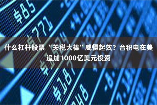 什么杠杆股票 “关税大棒”威慑起效？台积电在美追加1000亿美元投资