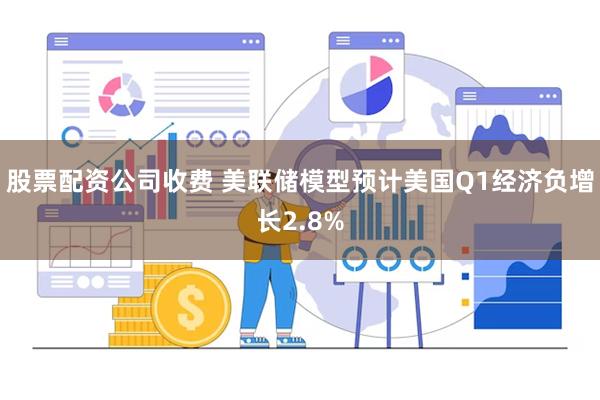 股票配资公司收费 美联储模型预计美国Q1经济负增长2.8%