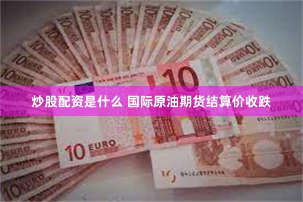 炒股配资是什么 国际原油期货结算价收跌