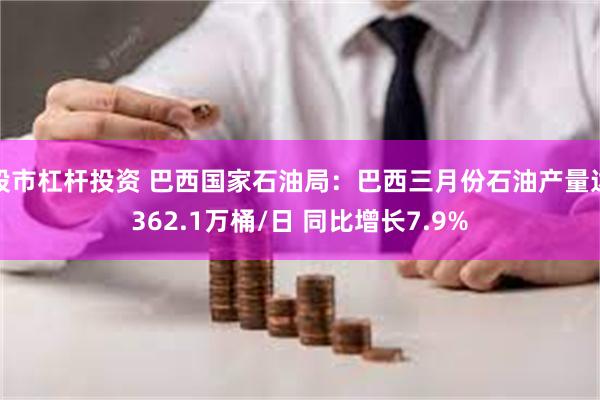 股市杠杆投资 巴西国家石油局：巴西三月份石油产量达362.1万桶/日 同比增长7.9%