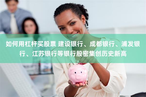 如何用杠杆买股票 建设银行、成都银行、浦发银行、江苏银行等银行股密集创历史新高
