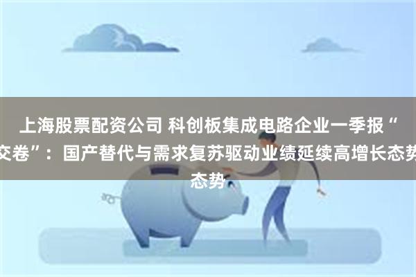 上海股票配资公司 科创板集成电路企业一季报“交卷”：国产替代与需求复苏驱动业绩延续高增长态势