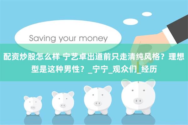 配资炒股怎么样 宁艺卓出道前只走清纯风格？理想型是这种男性？_宁宁_观众们_经历
