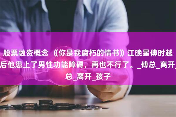 股票融资概念 《你是我腐朽的情书》江晚星傅时越 火灾后他患上了男性功能障碍，再也不行了。_傅总_离开_孩子