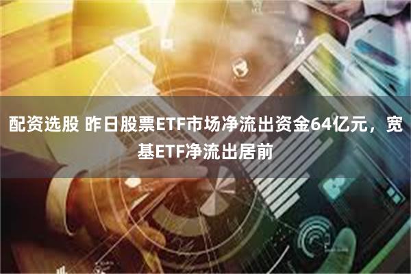 配资选股 昨日股票ETF市场净流出资金64亿元，宽基ETF净流出居前
