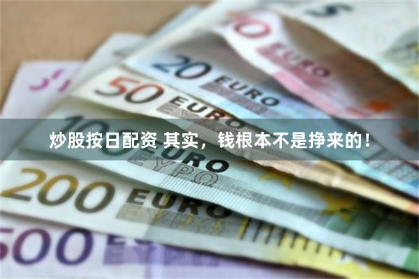 炒股按日配资 其实，钱根本不是挣来的！