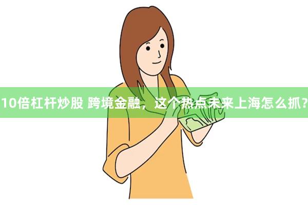 10倍杠杆炒股 跨境金融，这个热点未来上海怎么抓？