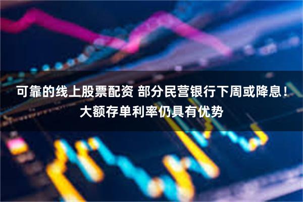 可靠的线上股票配资 部分民营银行下周或降息！大额存单利率仍具有优势