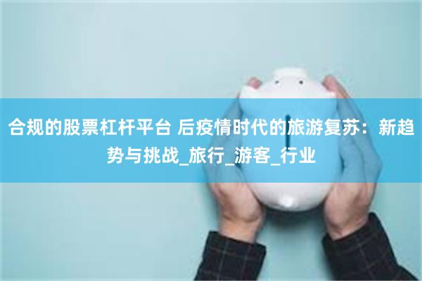 合规的股票杠杆平台 后疫情时代的旅游复苏：新趋势与挑战_旅行_游客_行业