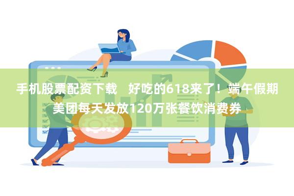 手机股票配资下载   好吃的618来了！端午假期美团每天发放120万张餐饮消费券