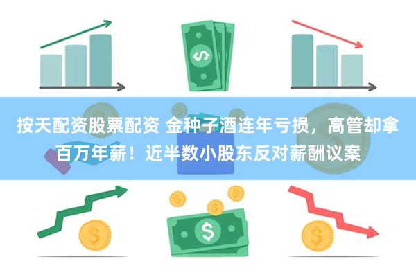按天配资股票配资 金种子酒连年亏损，高管却拿百万年薪！近半数小股东反对薪酬议案